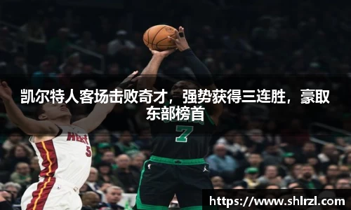 凯尔特人客场击败奇才，强势获得三连胜，豪取东部榜首