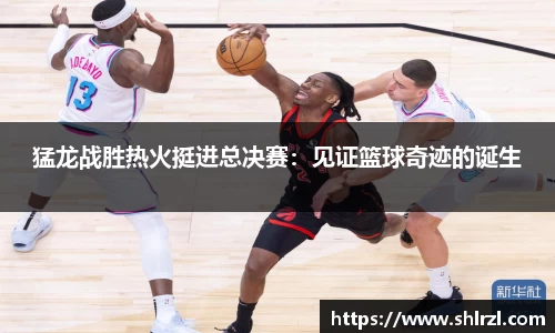猛龙战胜热火挺进总决赛：见证篮球奇迹的诞生