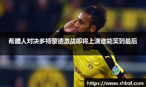 希腊人对决多特蒙德激战即将上演谁能笑到最后