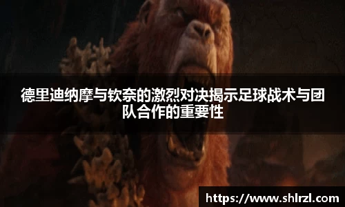德里迪纳摩与钦奈的激烈对决揭示足球战术与团队合作的重要性