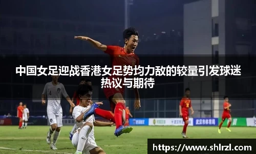 中国女足迎战香港女足势均力敌的较量引发球迷热议与期待