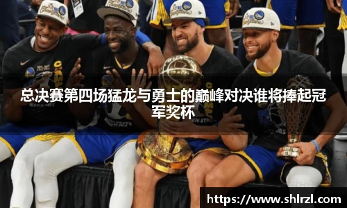 总决赛第四场猛龙与勇士的巅峰对决谁将捧起冠军奖杯