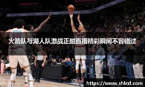 火箭队与湖人队激战正酣直播精彩瞬间不容错过