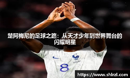 楚阿梅尼的足球之路：从天才少年到世界舞台的闪耀明星