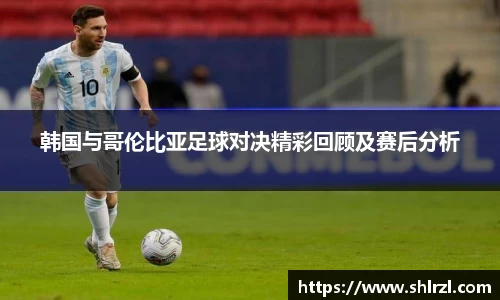 韩国与哥伦比亚足球对决精彩回顾及赛后分析