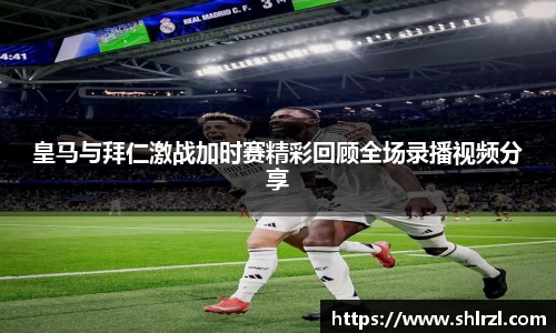 皇马与拜仁激战加时赛精彩回顾全场录播视频分享
