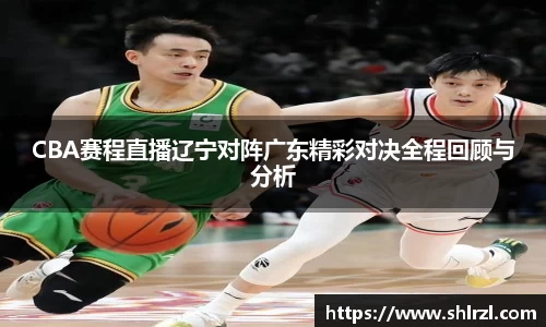 CBA赛程直播辽宁对阵广东精彩对决全程回顾与分析