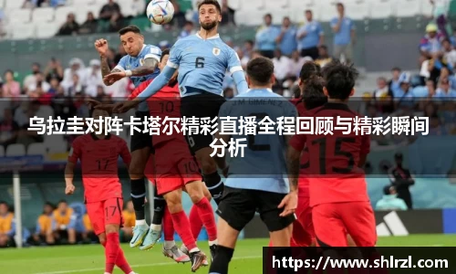 乌拉圭对阵卡塔尔精彩直播全程回顾与精彩瞬间分析