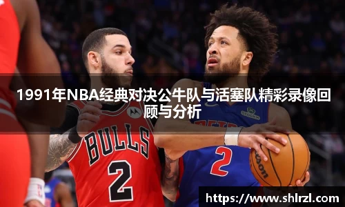 1991年NBA经典对决公牛队与活塞队精彩录像回顾与分析
