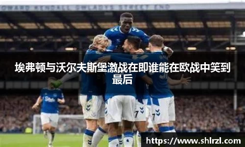 埃弗顿与沃尔夫斯堡激战在即谁能在欧战中笑到最后