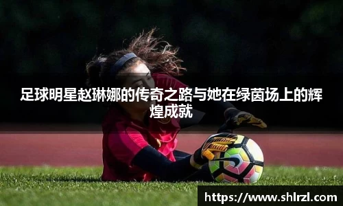 足球明星赵琳娜的传奇之路与她在绿茵场上的辉煌成就