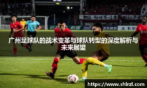 广州足球队的战术变革与球队转型的深度解析与未来展望
