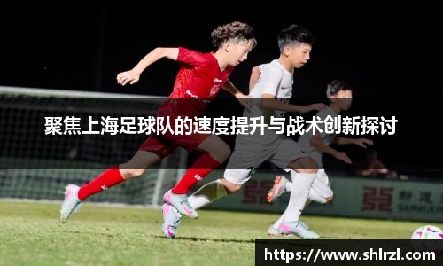 聚焦上海足球队的速度提升与战术创新探讨