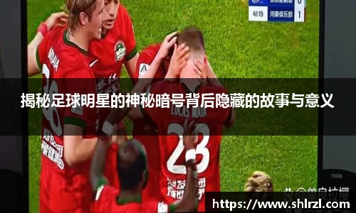 揭秘足球明星的神秘暗号背后隐藏的故事与意义